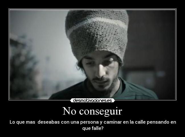 No conseguir - Lo que mas  deseabas con una persona y caminar en la calle pensando en que falle?
