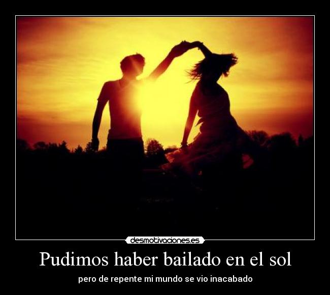 Pudimos haber bailado en el sol - pero de repente mi mundo se vio inacabado