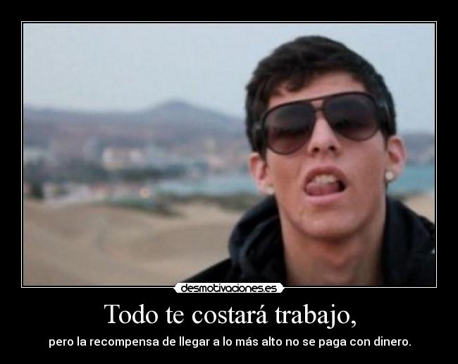 Todo te costará trabajo, - pero la recompensa de llegar a lo más alto no se paga con dinero.