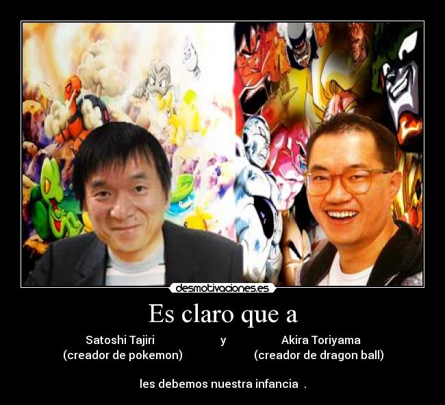 Es claro que a - Satoshi Tajiri y Akira Toriyama
(creador de pokemon) (creador de dragon ball)
les debemos nuestra infancia .