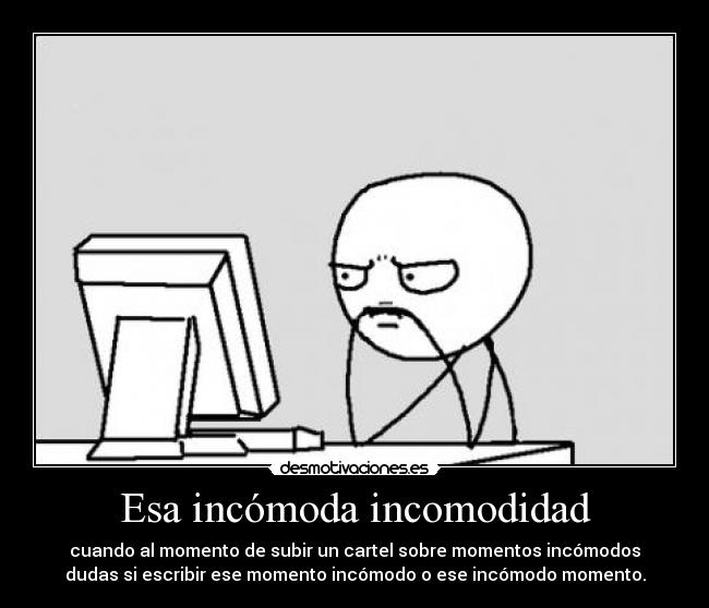 Esa incómoda incomodidad - cuando al momento de subir un cartel sobre momentos incómodos
dudas si escribir ese momento incómodo o ese incómodo momento.