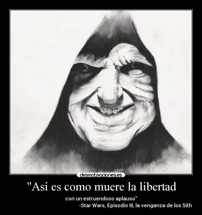 Así es como muere la libertad - con un estruendoso aplauso
                                                       -Star Wars, Episodio III, la venganza de los Sith