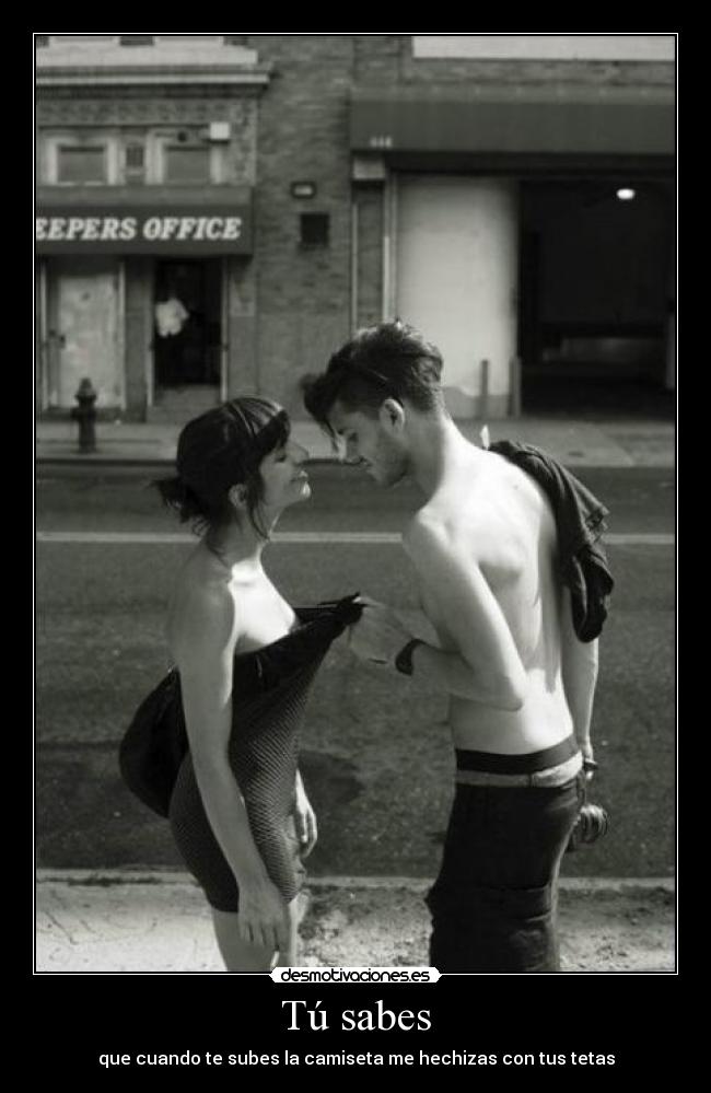 Tú sabes - que cuando te subes la camiseta me hechizas con tus tetas