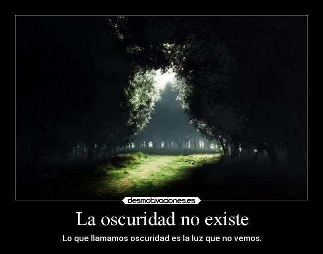 La oscuridad no existe - Lo que llamamos oscuridad es la luz que no vemos.