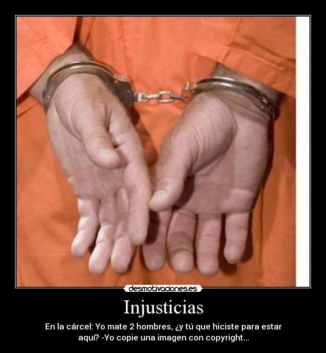 Injusticias - En la cárcel: Yo mate 2 hombres, ¿y tú que hiciste para estar
aquí? -Yo copie una imagen con copyright...