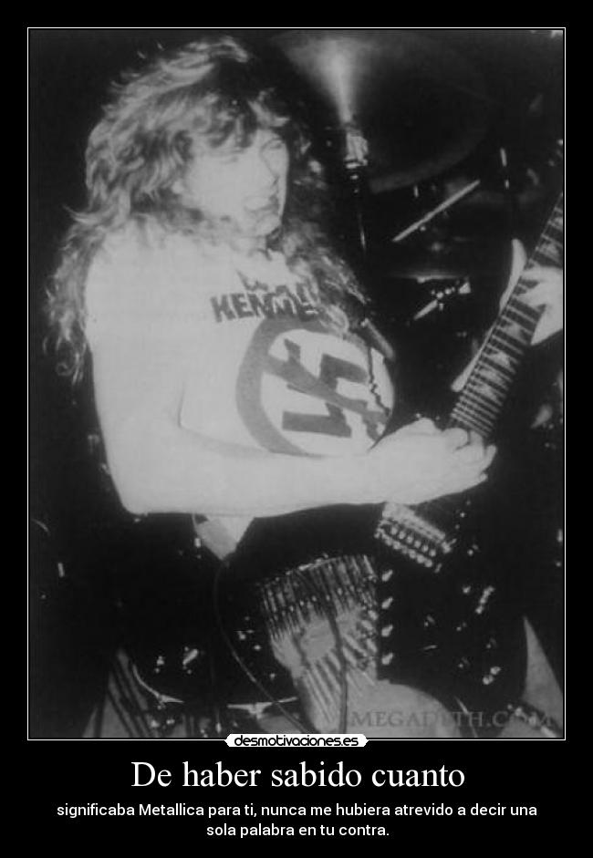 De haber sabido cuanto - significaba Metallica para ti, nunca me hubiera atrevido a decir una
sola palabra en tu contra.