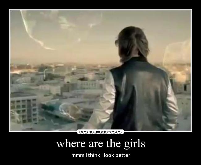 where are the girls - mmm I think I look better