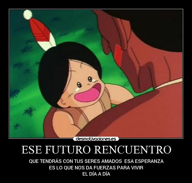 ESE FUTURO RENCUENTRO - QUE TENDRÁS CON TUS SERES AMADOS ESA ESPERANZA
ES LO QUE NOS DA FUERZAS PARA VIVIR
EL DÍA A DÍA