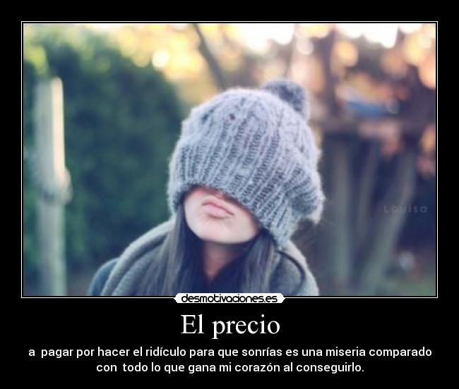 El precio - a  pagar por hacer el ridículo para que sonrías es una miseria comparado
con  todo lo que gana mi corazón al conseguirlo.