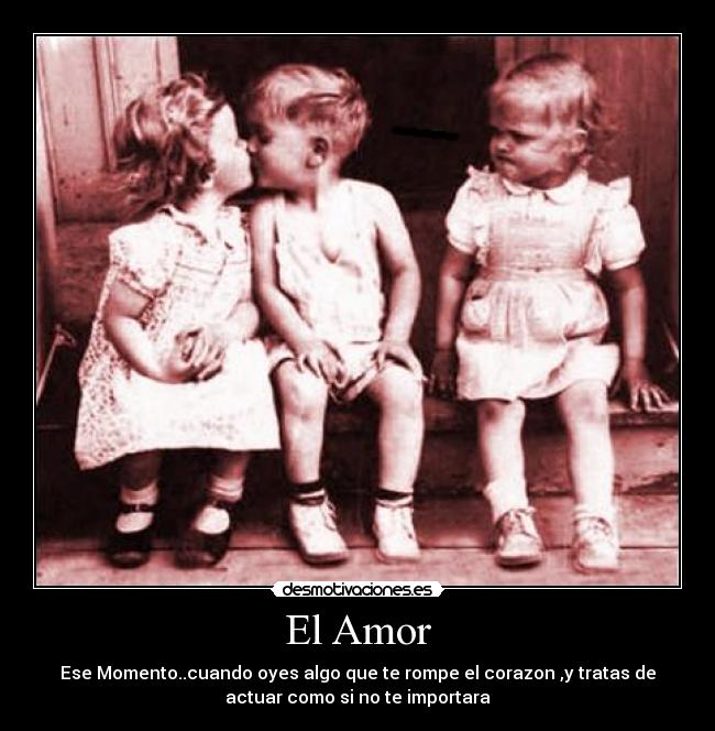 El Amor - Ese Momento..cuando oyes algo que te rompe el corazon ,y tratas de
actuar como si no te importara
