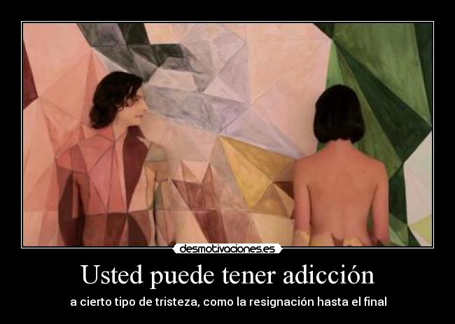 Usted puede tener adicción - a cierto tipo de tristeza, como la resignación hasta el final