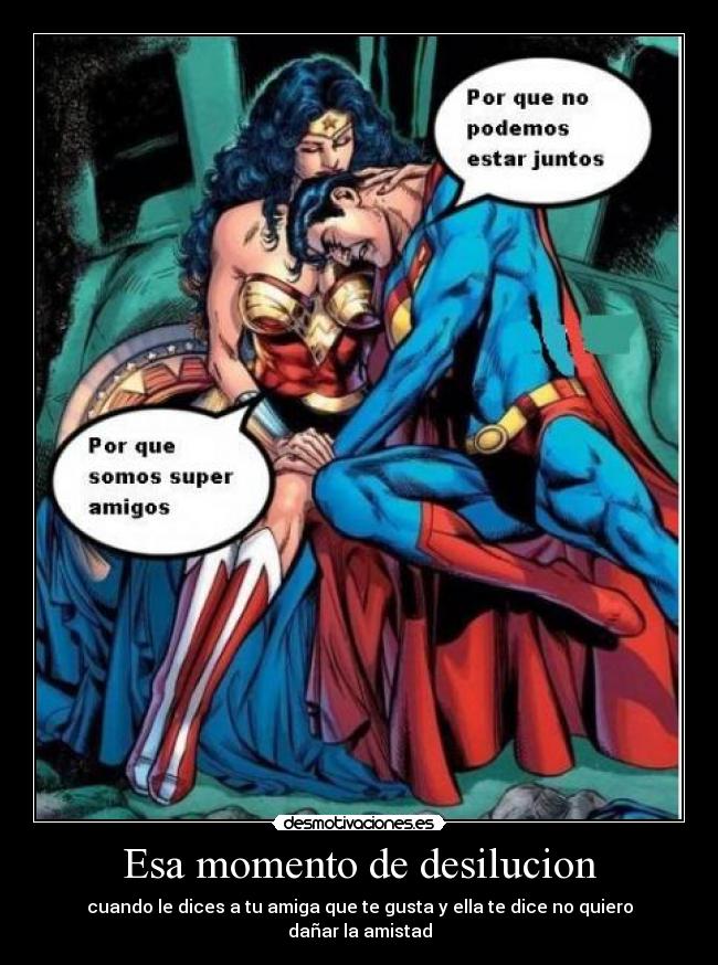 Esa momento de desilucion - cuando le dices a tu amiga que te gusta y ella te dice no quiero dañar la amistad