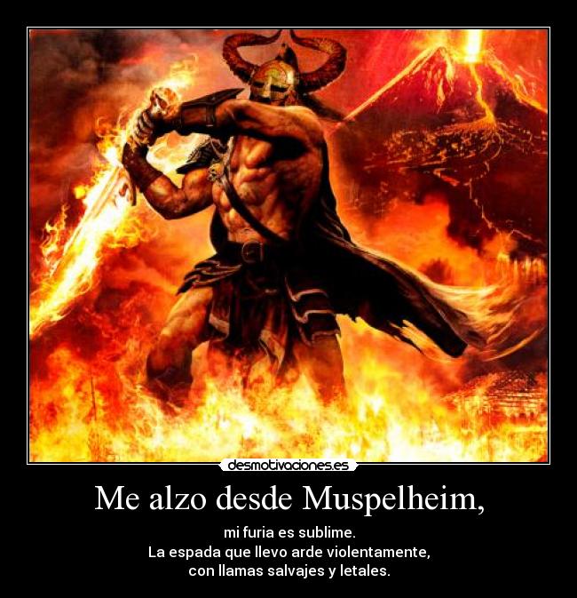 Me alzo desde Muspelheim, - mi furia es sublime.
La espada que llevo arde violentamente,
con llamas salvajes y letales.