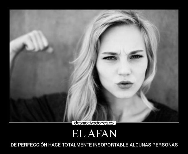 EL AFAN - DE PERFECCIÓN HACE TOTALMENTE INSOPORTABLE ALGUNAS PERSONAS