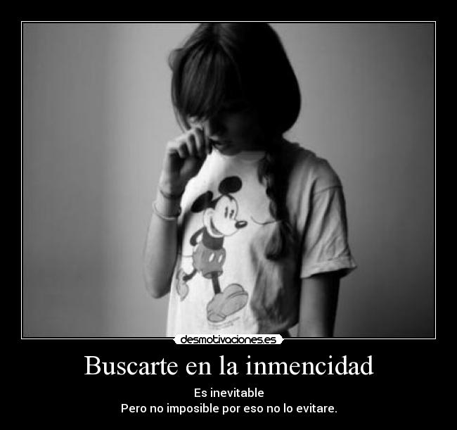 Buscarte en la inmencidad - Es inevitable
Pero no imposible por eso no lo evitare.