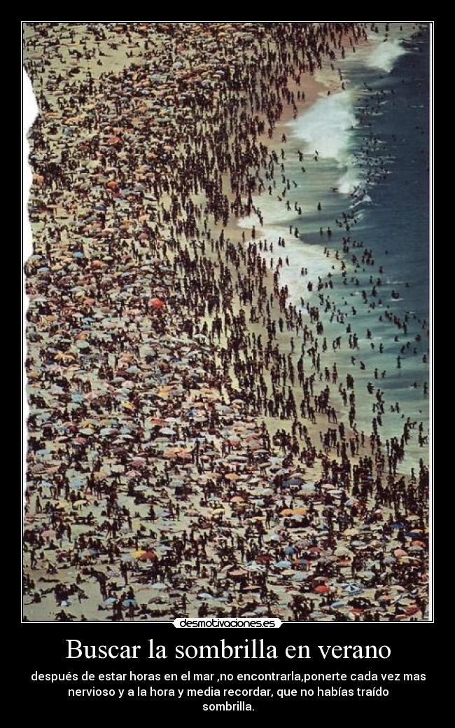 Buscar la sombrilla en verano - después de estar horas en el mar ,no encontrarla,ponerte cada vez mas
nervioso y a la hora y media recordar, que no habías traído
sombrilla.