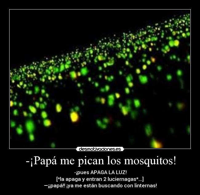 -¡Papá me pican los mosquitos! - -¡pues APAGA LA LUZ!
 [*la apaga y entran 2 luciernagas*...] 
—¡¡papá!! ¡ya me están buscando con linternas!