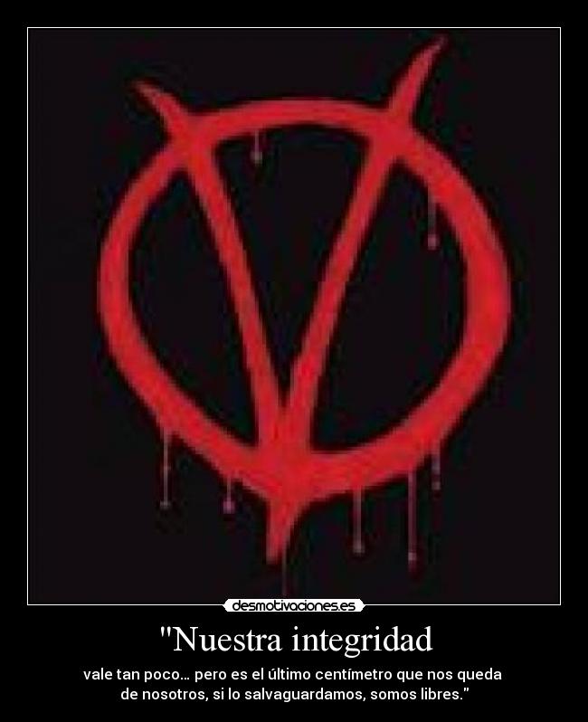 Nuestra integridad - vale tan poco… pero es el último centímetro que nos queda 
de nosotros, si lo salvaguardamos, somos libres.