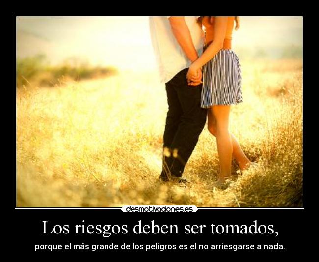 Los riesgos deben ser tomados, -