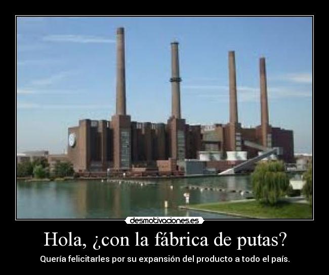 Hola, ¿con la fábrica de putas? - Quería felicitarles por su expansión del producto a todo el país.