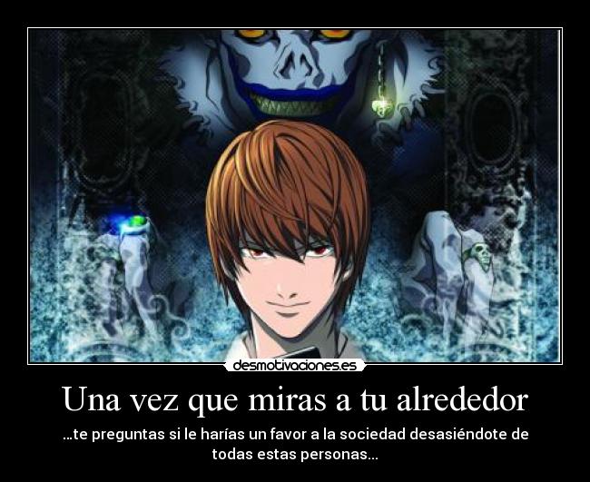Una vez que miras a tu alrededor - …te preguntas si le harías un favor a la sociedad desasiéndote de
todas estas personas...