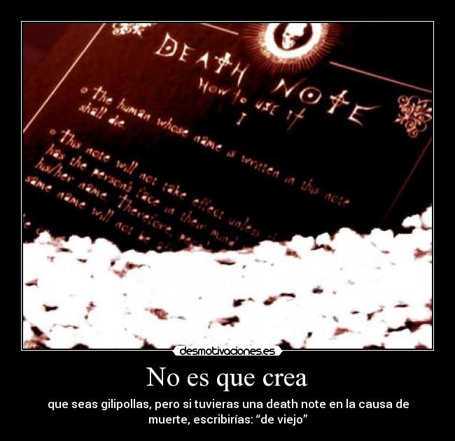 No es que crea - que seas gilipollas, pero si tuvieras una death note en la causa de
muerte, escribirías: “de viejo”