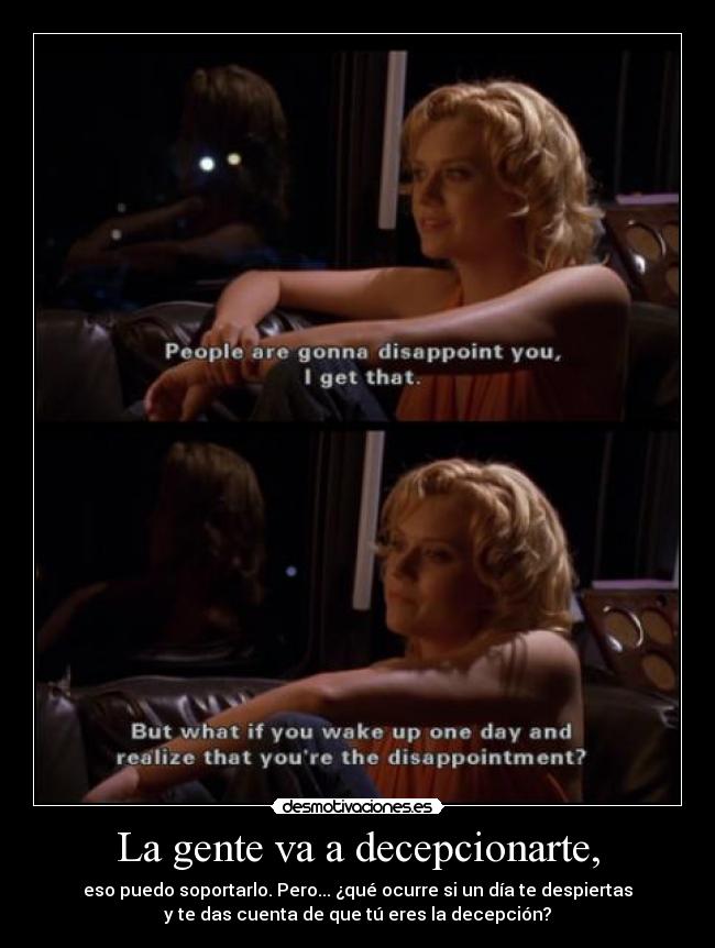 La gente va a decepcionarte, - eso puedo soportarlo. Pero... ¿qué ocurre si un día te despiertas
y te das cuenta de que tú eres la decepción?