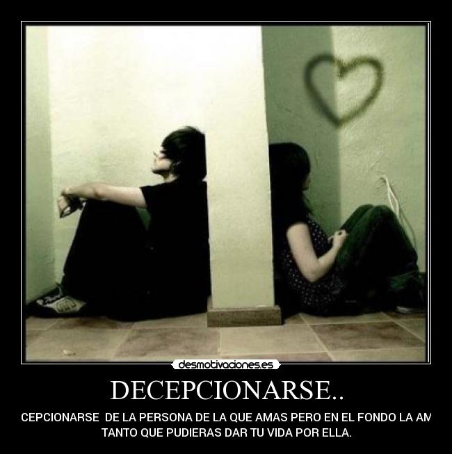 DECEPCIONARSE.. - DECEPCIONARSE DE LA PERSONA DE LA QUE AMAS PERO EN EL FONDO LA AMAS
TANTO QUE PUDIERAS DAR TU VIDA POR ELLA.