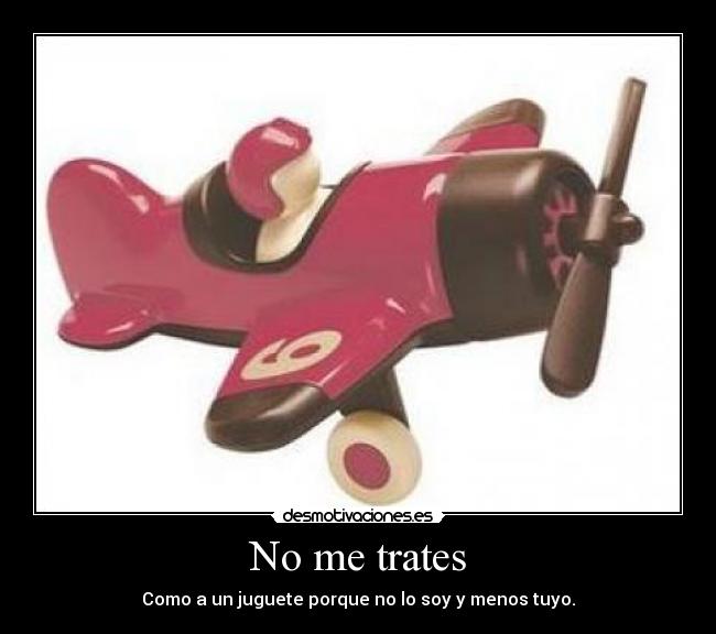 No me trates - Como a un juguete porque no lo soy y menos tuyo.