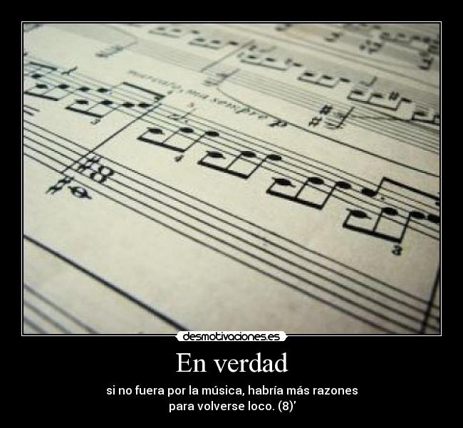 En verdad - si no fuera por la música, habría más razones
para volverse loco. (8)