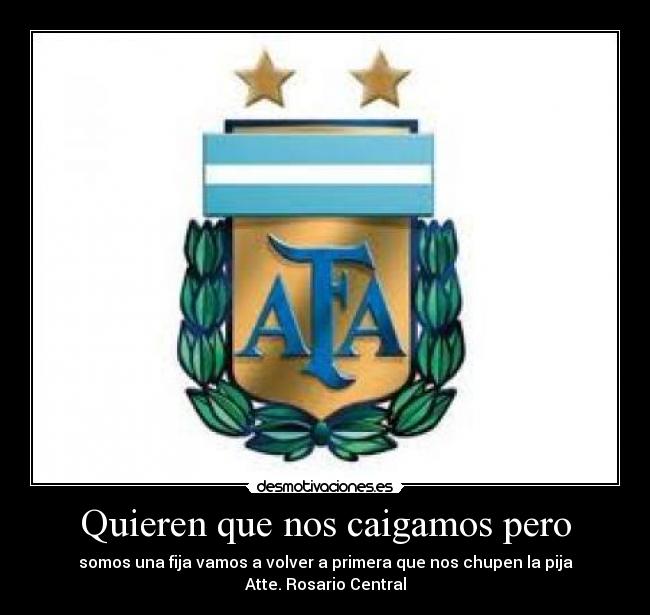 Quieren que nos caigamos pero - somos una fija vamos a volver a primera que nos chupen la pija
Atte. Rosario Central