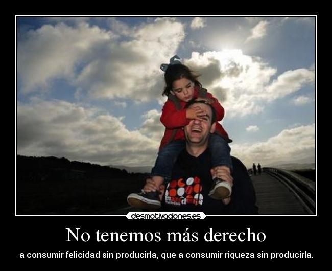 No tenemos más derecho - a consumir felicidad sin producirla, que a consumir riqueza sin producirla.