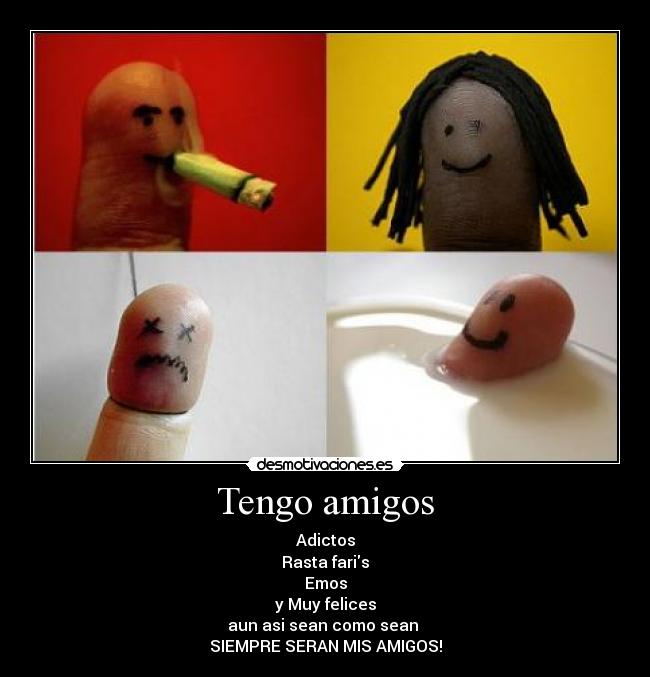 Tengo amigos - Adictos
Rasta faris
Emos
y Muy felices
aun asi sean como sean 
SIEMPRE SERAN MIS AMIGOS!