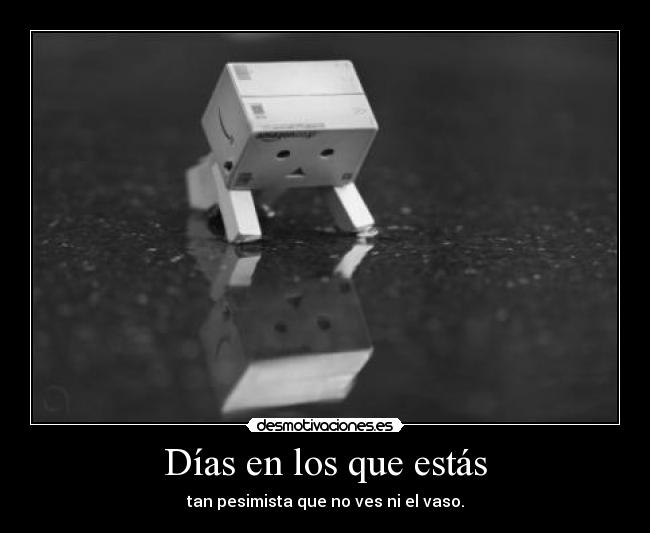 Días en los que estás - tan pesimista que no ves ni el vaso.