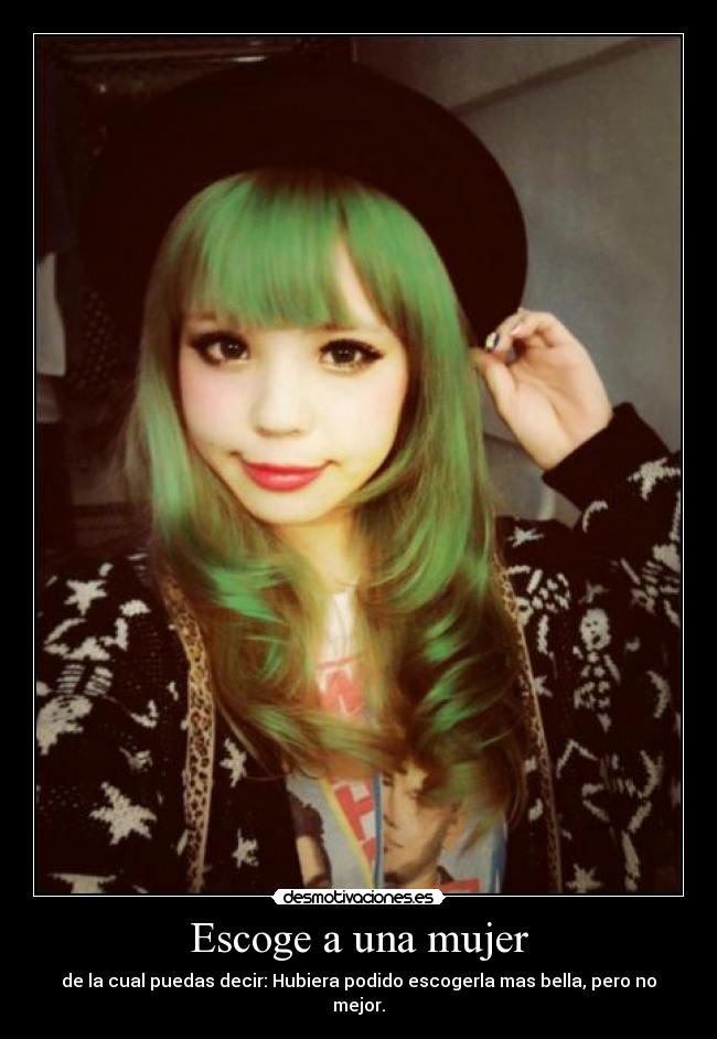 Escoge a una mujer - de la cual puedas decir: Hubiera podido escogerla mas bella, pero no mejor.