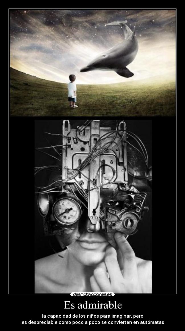 Es admirable - la capacidad de los niños para imaginar, pero
es despreciable como poco a poco se convierten en autómatas