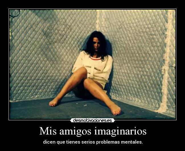 Mis amigos imaginarios - dicen que tienes serios problemas mentales.