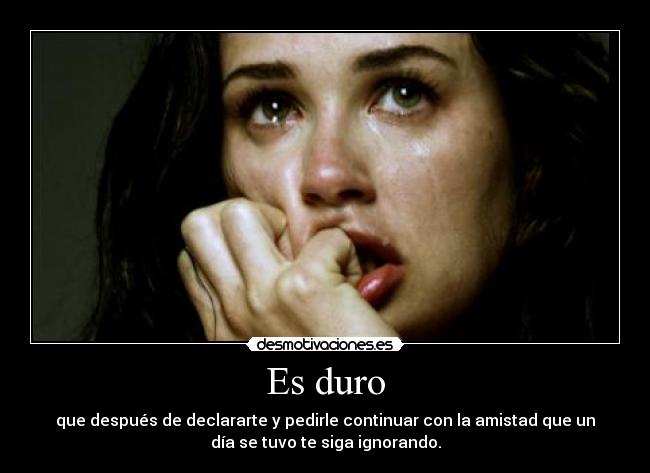 Es duro - que después de declararte y pedirle continuar con la amistad que un
día se tuvo te siga ignorando.