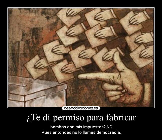 ¿Te dí permiso para fabricar - bombas con mis impuestos? NO
Pues entonces no lo llames democracia.