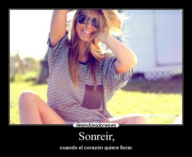 Sonreir, - cuando el corazón quiere llorar.