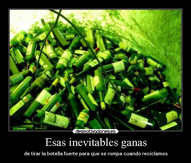 Esas inevitables ganas - de tirar la botella fuerte para que se rompa cuando reciclamos