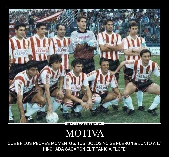 MOTIVA - QUE EN LOS PEORES MOMENTOS, TUS IDOLOS NO SE FUERON & JUNTO A LA
HINCHADA SACARON EL TITANIC A FLOTE.