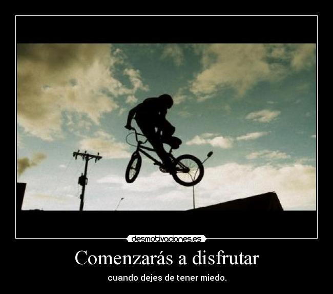 Comenzarás a disfrutar - cuando dejes de tener miedo.