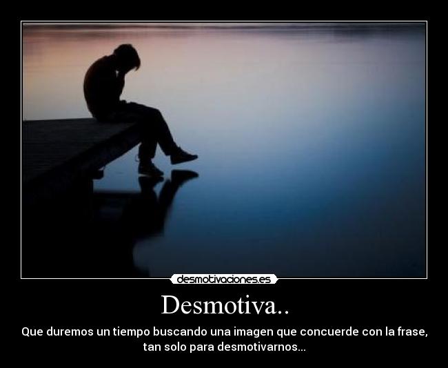 Desmotiva.. - Que duremos un tiempo buscando una imagen que concuerde con la frase,
tan solo para desmotivarnos...