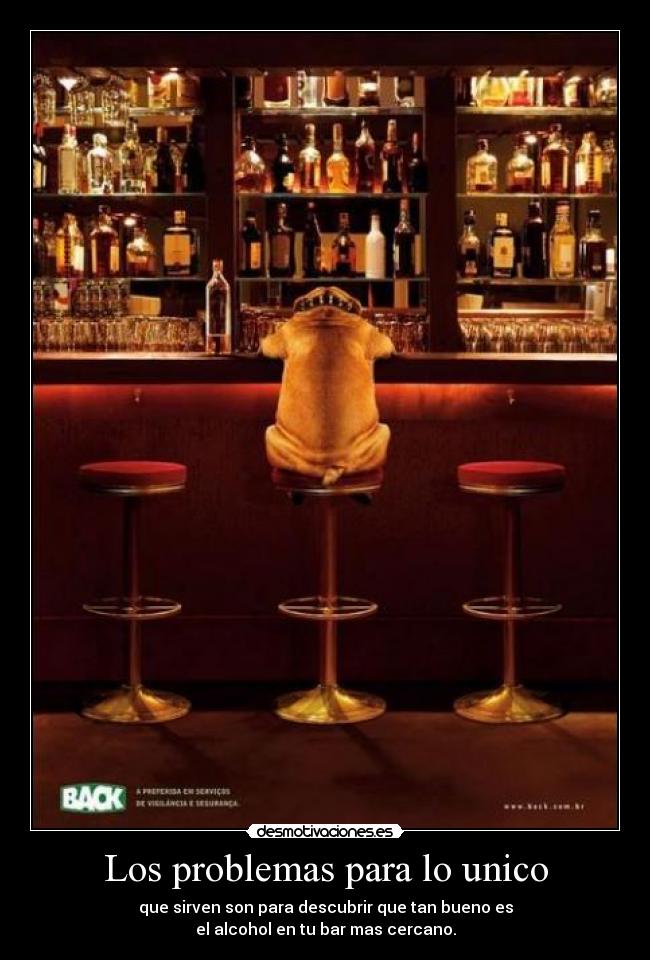 Los problemas para lo unico - que sirven son para descubrir que tan bueno es
el alcohol en tu bar mas cercano.