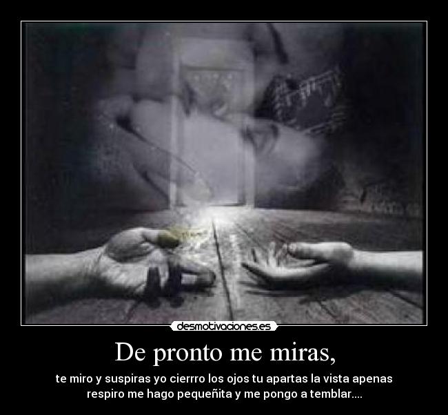 De pronto me miras, - te miro y suspiras yo cierrro los ojos tu apartas la vista apenas
respiro me hago pequeñita y me pongo a temblar....