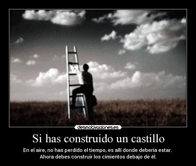 Si has construido un castillo - En el aire, no has perdido el tiempo, es allí donde debería estar. 
Ahora debes construir los cimientos debajo de él.