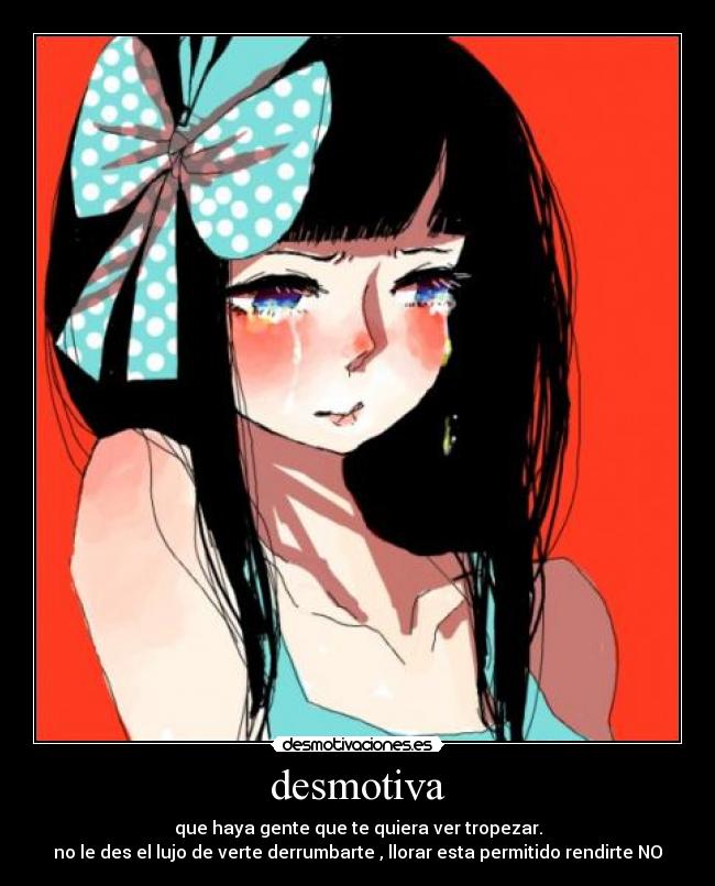 desmotiva - que haya gente que te quiera ver tropezar.
no le des el lujo de verte derrumbarte , llorar esta permitido rendirte NO