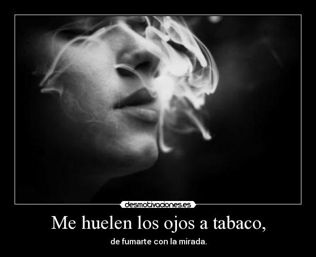 Me huelen los ojos a tabaco, - de fumarte con la mirada.