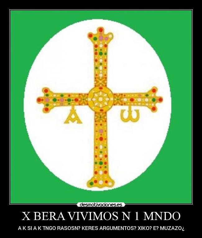 X BERA VIVIMOS N 1 MNDO - A K SI A K TNGO RASOSN? KERES ARGUMENTOS? XIKO? E? MUZAZO¿